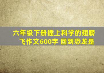 六年级下册插上科学的翅膀飞作文600字 回到恐龙是